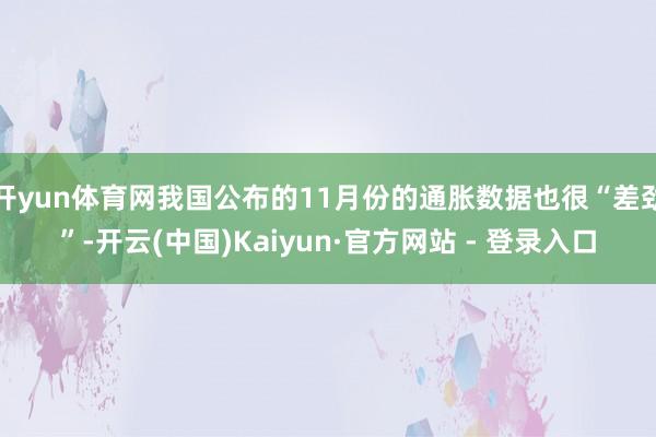 开yun体育网我国公布的11月份的通胀数据也很“差劲”-开云(中国)Kaiyun·官方网站 - 登录入口