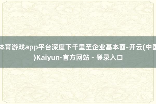 体育游戏app平台深度下千里至企业基本面-开云(中国)Kaiyun·官方网站 - 登录入口