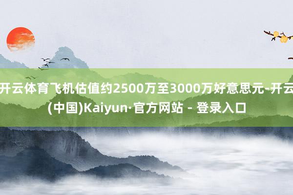 开云体育飞机估值约2500万至3000万好意思元-开云(中国)Kaiyun·官方网站 - 登录入口