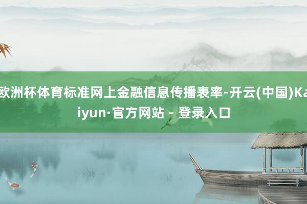 欧洲杯体育标准网上金融信息传播表率-开云(中国)Kaiyun·官方网站 - 登录入口