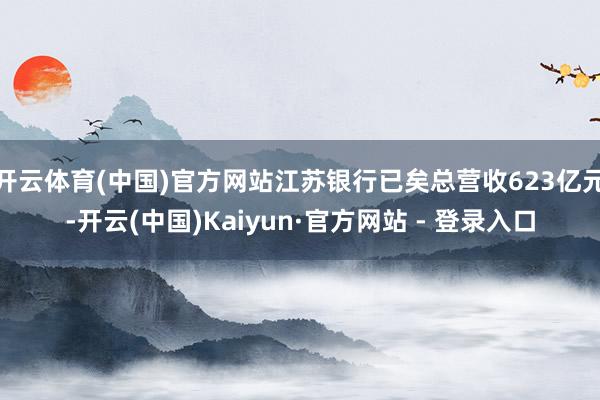 开云体育(中国)官方网站江苏银行已矣总营收623亿元-开云(中国)Kaiyun·官方网站 - 登录入口