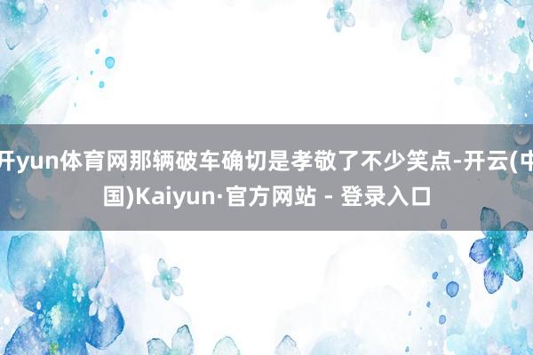 开yun体育网那辆破车确切是孝敬了不少笑点-开云(中国)Kaiyun·官方网站 - 登录入口