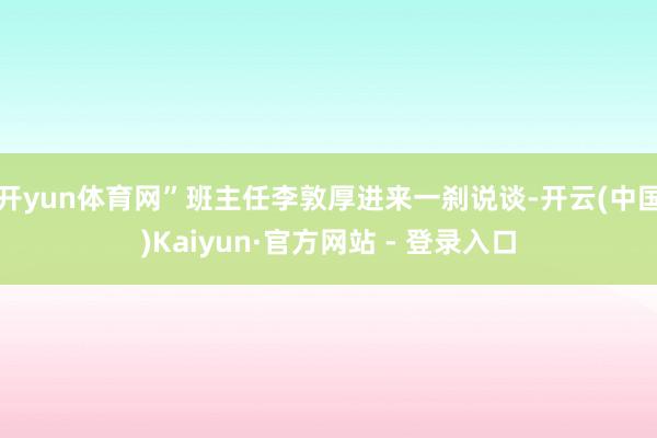开yun体育网”班主任李敦厚进来一刹说谈-开云(中国)Kaiyun·官方网站 - 登录入口