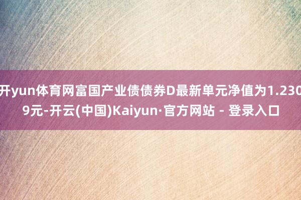 开yun体育网富国产业债债券D最新单元净值为1.2309元-开云(中国)Kaiyun·官方网站 - 登录入口