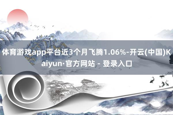 体育游戏app平台近3个月飞腾1.06%-开云(中国)Kaiyun·官方网站 - 登录入口