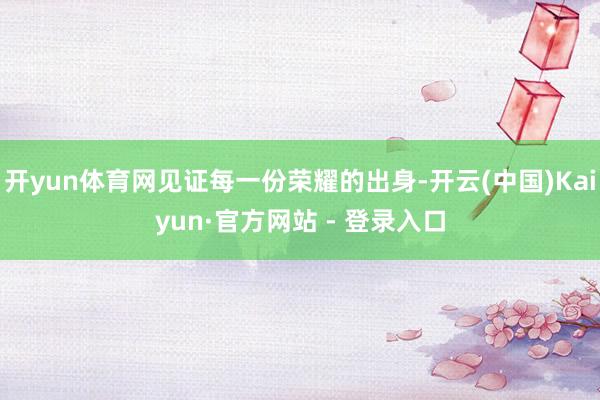 开yun体育网见证每一份荣耀的出身-开云(中国)Kaiyun·官方网站 - 登录入口