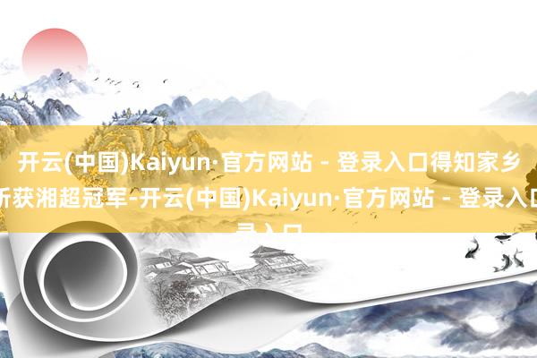 开云(中国)Kaiyun·官方网站 - 登录入口得知家乡斩获湘超冠军-开云(中国)Kaiyun·官方网站 - 登录入口