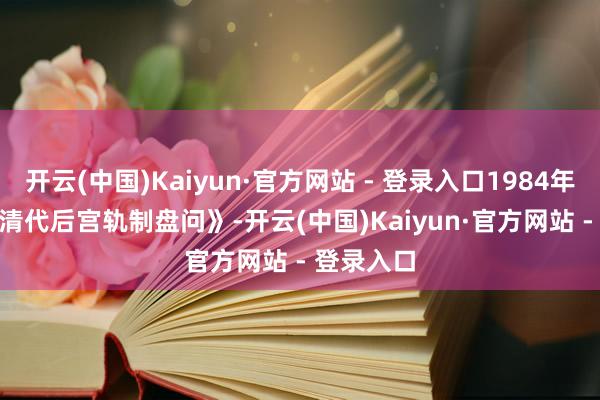 开云(中国)Kaiyun·官方网站 - 登录入口1984年1月3. 《清代后宫轨制盘问》-开云(中国)Kaiyun·官方网站 - 登录入口