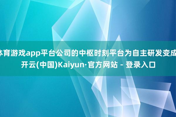 体育游戏app平台公司的中枢时刻平台为自主研发变成-开云(中国)Kaiyun·官方网站 - 登录入口