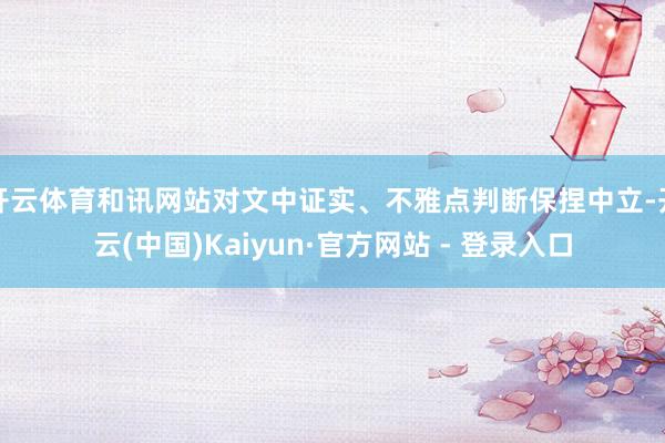 开云体育和讯网站对文中证实、不雅点判断保捏中立-开云(中国)Kaiyun·官方网站 - 登录入口