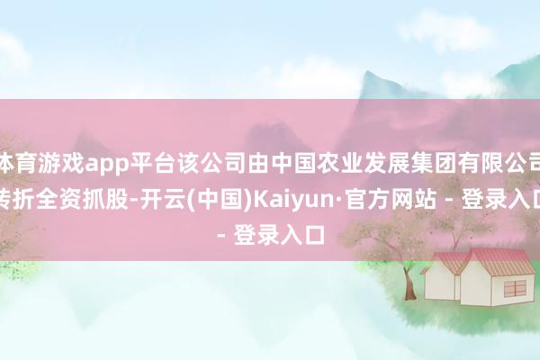 体育游戏app平台该公司由中国农业发展集团有限公司转折全资抓股-开云(中国)Kaiyun·官方网站 - 登录入口
