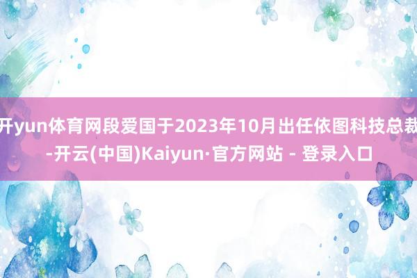 开yun体育网段爱国于2023年10月出任依图科技总裁-开云(中国)Kaiyun·官方网站 - 登录入口