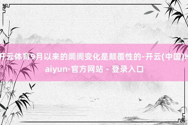 开云体育9月以来的阛阓变化是颠覆性的-开云(中国)Kaiyun·官方网站 - 登录入口