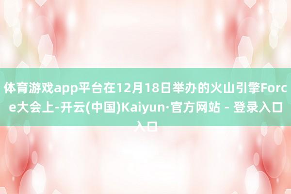 体育游戏app平台在12月18日举办的火山引擎Force大会上-开云(中国)Kaiyun·官方网站 - 登录入口
