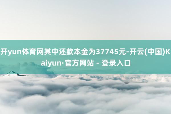 开yun体育网其中还款本金为37745元-开云(中国)Kaiyun·官方网站 - 登录入口
