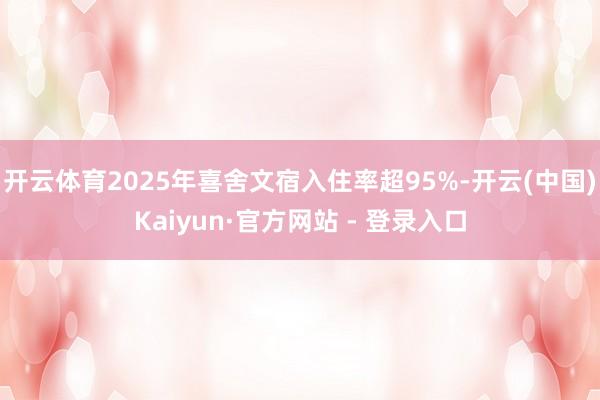 开云体育2025年喜舍文宿入住率超95%-开云(中国)Kaiyun·官方网站 - 登录入口