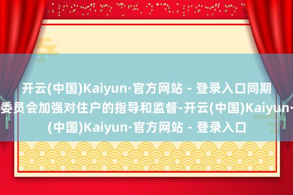 开云(中国)Kaiyun·官方网站 - 登录入口同期督促物业公司及业主委员会加强对住户的指导和监督-开云(中国)Kaiyun·官方网站 - 登录入口
