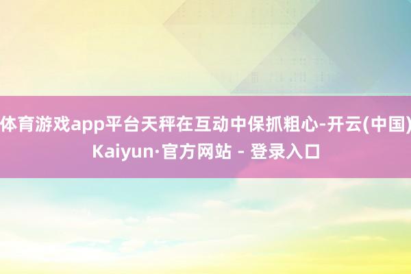 体育游戏app平台天秤在互动中保抓粗心-开云(中国)Kaiyun·官方网站 - 登录入口