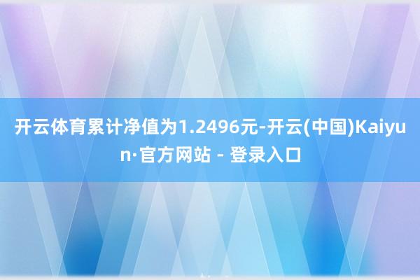 开云体育累计净值为1.2496元-开云(中国)Kaiyun·官方网站 - 登录入口