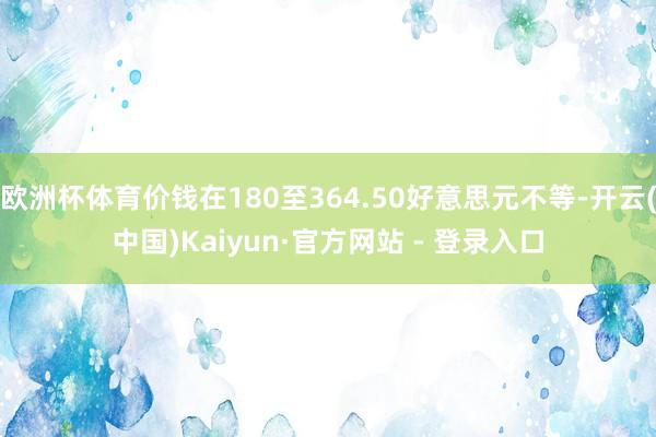 欧洲杯体育价钱在180至364.50好意思元不等-开云(中国)Kaiyun·官方网站 - 登录入口