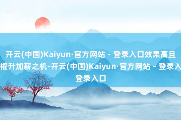 开云(中国)Kaiyun·官方网站 - 登录入口效果高且有擢升加薪之机-开云(中国)Kaiyun·官方网站 - 登录入口