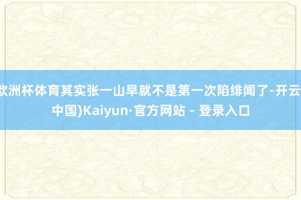 欧洲杯体育其实张一山早就不是第一次陷绯闻了-开云(中国)Kaiyun·官方网站 - 登录入口