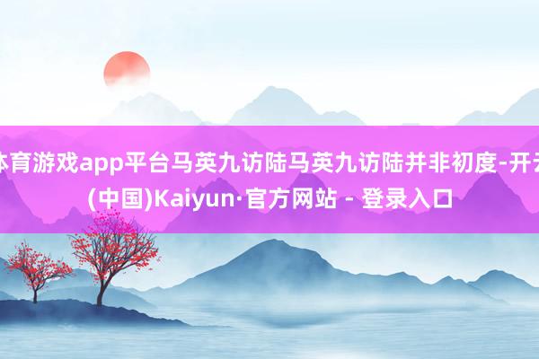 体育游戏app平台马英九访陆马英九访陆并非初度-开云(中国)Kaiyun·官方网站 - 登录入口