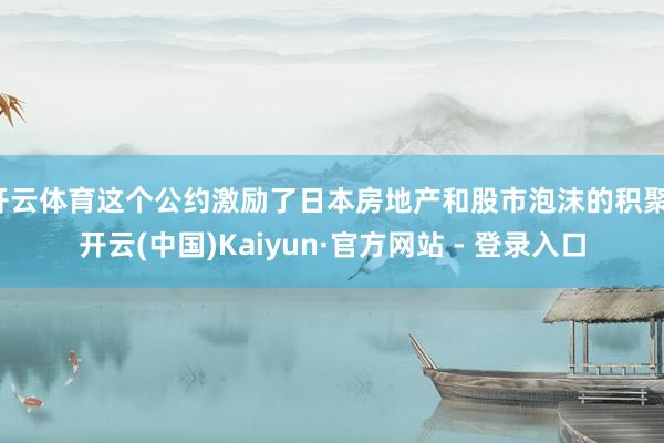 开云体育这个公约激励了日本房地产和股市泡沫的积聚-开云(中国)Kaiyun·官方网站 - 登录入口