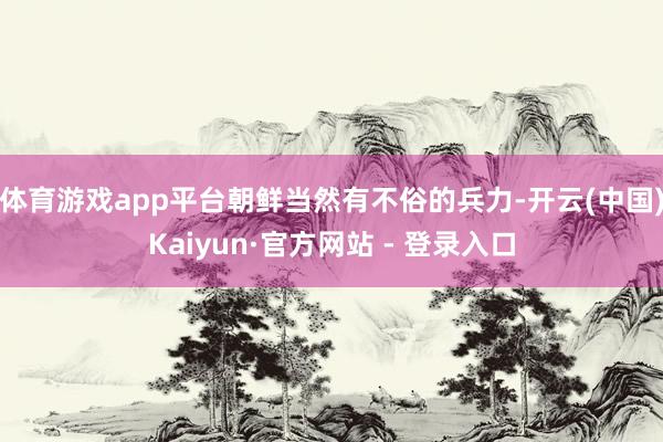体育游戏app平台朝鲜当然有不俗的兵力-开云(中国)Kaiyun·官方网站 - 登录入口