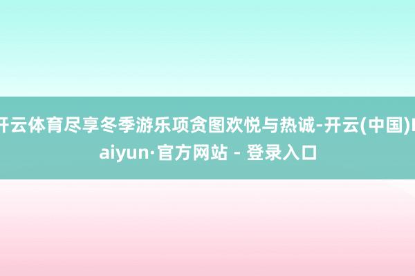 开云体育尽享冬季游乐项贪图欢悦与热诚-开云(中国)Kaiyun·官方网站 - 登录入口