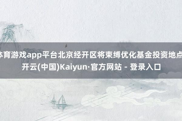 体育游戏app平台北京经开区将束缚优化基金投资地点-开云(中国)Kaiyun·官方网站 - 登录入口