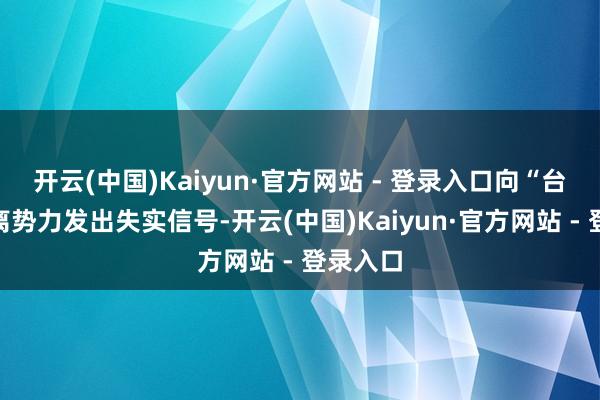 开云(中国)Kaiyun·官方网站 - 登录入口向“台独”隔离势力发出失实信号-开云(中国)Kaiyun·官方网站 - 登录入口
