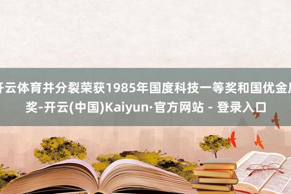 开云体育并分裂荣获1985年国度科技一等奖和国优金质奖-开云(中国)Kaiyun·官方网站 - 登录入口