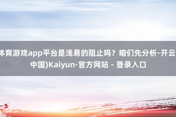 体育游戏app平台是浅易的阻止吗？咱们先分析-开云(中国)Kaiyun·官方网站 - 登录入口