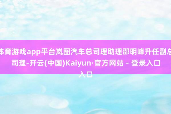体育游戏app平台岚图汽车总司理助理邵明峰升任副总司理-开云(中国)Kaiyun·官方网站 - 登录入口