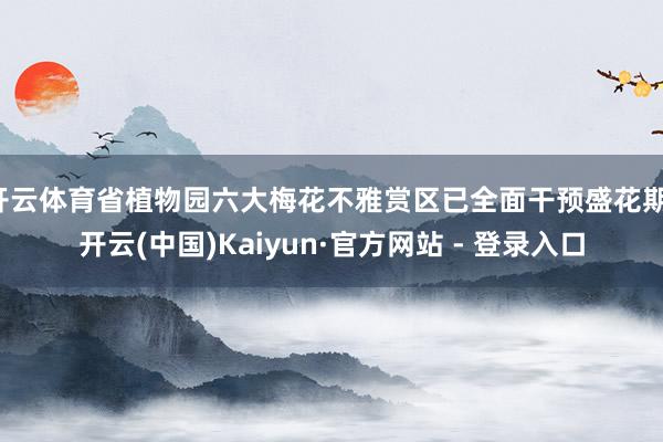 开云体育省植物园六大梅花不雅赏区已全面干预盛花期-开云(中国)Kaiyun·官方网站 - 登录入口