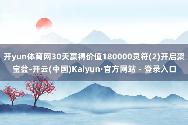 开yun体育网30天赢得价值180000灵符(2)开启聚宝盆-开云(中国)Kaiyun·官方网站 - 登录入口