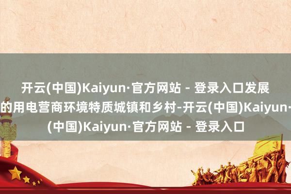 开云(中国)Kaiyun·官方网站 - 登录入口发展一批具有区域影响力的用电营商环境特质城镇和乡村-开云(中国)Kaiyun·官方网站 - 登录入口