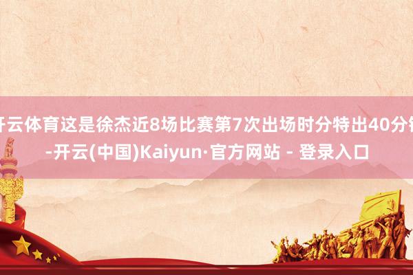 开云体育这是徐杰近8场比赛第7次出场时分特出40分钟-开云(中国)Kaiyun·官方网站 - 登录入口