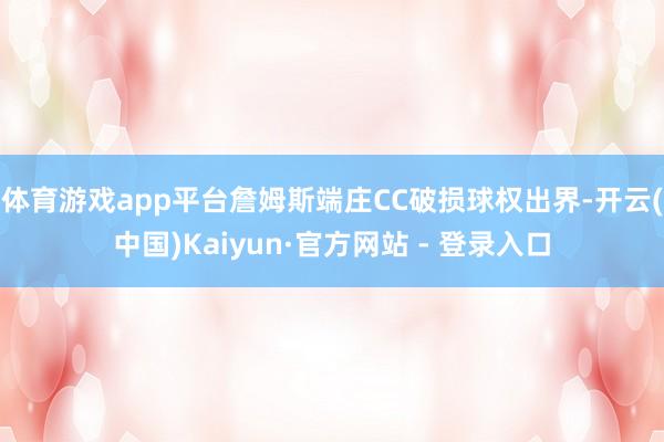 体育游戏app平台詹姆斯端庄CC破损球权出界-开云(中国)Kaiyun·官方网站 - 登录入口