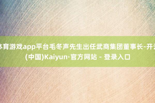 体育游戏app平台毛冬声先生出任武商集团董事长-开云(中国)Kaiyun·官方网站 - 登录入口