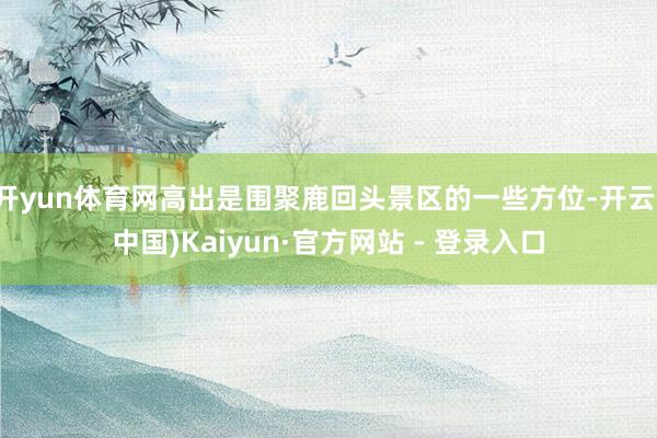 开yun体育网高出是围聚鹿回头景区的一些方位-开云(中国)Kaiyun·官方网站 - 登录入口