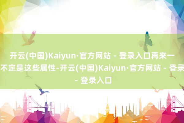 开云(中国)Kaiyun·官方网站 - 登录入口再来一次也不定是这些属性-开云(中国)Kaiyun·官方网站 - 登录入口