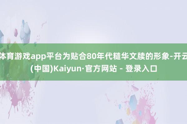 体育游戏app平台为贴合80年代糙华文牍的形象-开云(中国)Kaiyun·官方网站 - 登录入口