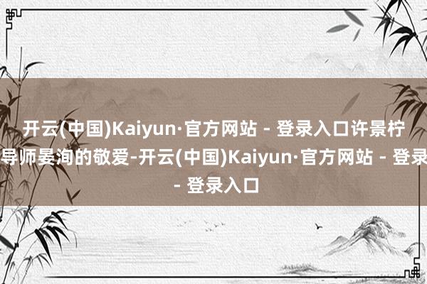 开云(中国)Kaiyun·官方网站 - 登录入口许景柠备受导师晏洵的敬爱-开云(中国)Kaiyun·官方网站 - 登录入口