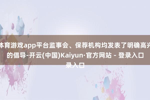 体育游戏app平台监事会、保荐机构均发表了明确高兴的倡导-开云(中国)Kaiyun·官方网站 - 登录入口
