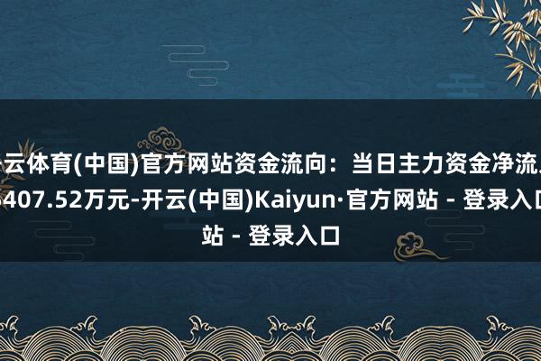 开云体育(中国)官方网站资金流向:当日主力资金净流入5407.52万元-开云(中国)Kaiyun·官方网站 - 登录入口