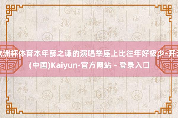 欧洲杯体育本年薛之谦的演唱举座上比往年好极少-开云(中国)Kaiyun·官方网站 - 登录入口