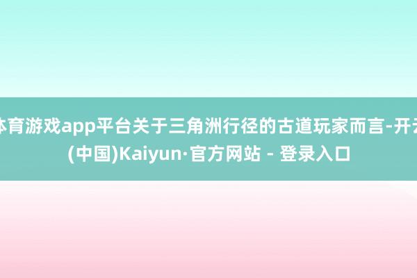 体育游戏app平台关于三角洲行径的古道玩家而言-开云(中国)Kaiyun·官方网站 - 登录入口