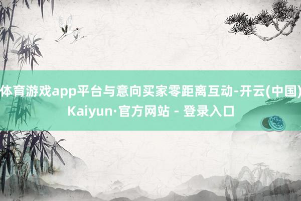 体育游戏app平台与意向买家零距离互动-开云(中国)Kaiyun·官方网站 - 登录入口